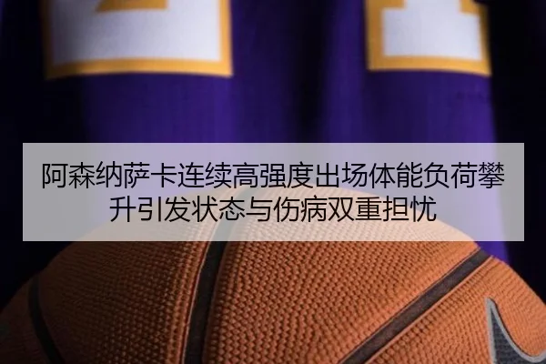 阿森纳萨卡连续高强度出场体能负荷攀升引发状态与伤病双重担忧