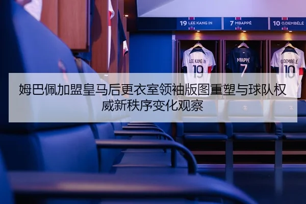 姆巴佩加盟皇马后更衣室领袖版图重塑与球队权威新秩序变化观察
