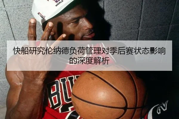 快船研究伦纳德负荷管理对季后赛状态影响的深度解析